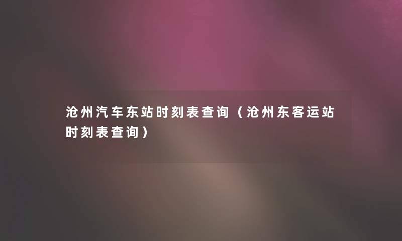 沧州汽车东站时刻表查阅（沧州东客运站时刻表查阅）
