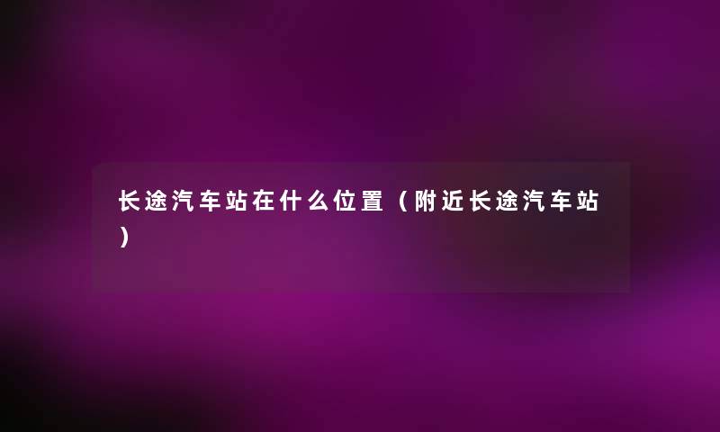 长途汽车站在什么位置（附近长途汽车站）