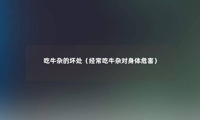 吃牛杂的坏处（经常吃牛杂对身体危害）