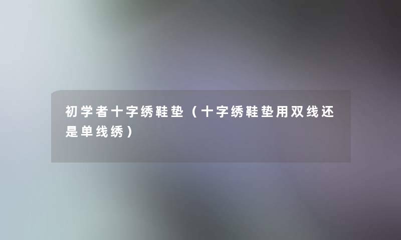 初学者十字绣鞋垫(十字绣鞋垫用双线还是单线绣) 初学者十字绣鞋垫(十字绣鞋垫用双线还是单线绣)