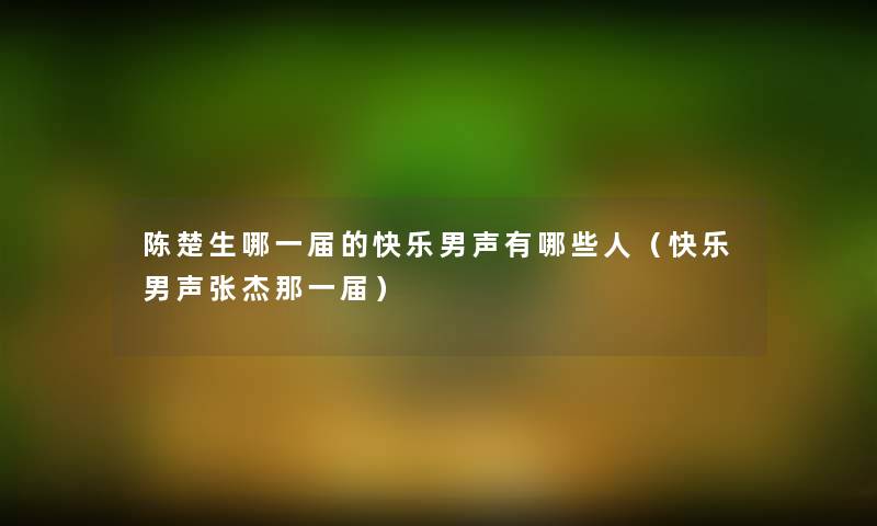 陈楚生哪一届的快乐男声有哪些人(快乐男声张杰那一届) 陈楚生哪一届的快乐男声有哪些人(快乐男声张杰那一届)