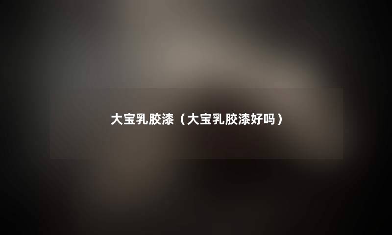 大宝乳胶漆(大宝乳胶漆好吗) 大宝乳胶漆(大宝乳胶漆好吗)