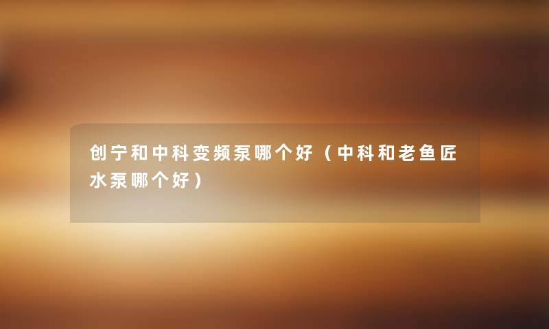 创宁和中科变频泵哪个好（中科和老鱼匠水泵哪个好）