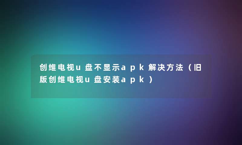 创维电视u盘不显示apk解决方法（旧版创维电视u盘安装apk）