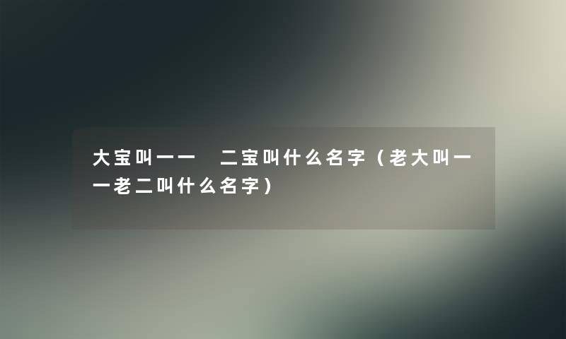 大宝叫一一 二宝叫什么名字（老大叫一一老二叫什么名字）