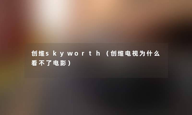 创维skyworth(创维电视为什么看不了电影) 创维skyworth(创维电视为什么看不了电影)