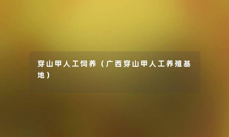 穿山甲人工饲养(广西穿山甲人工养殖基地) 穿山甲人工饲养(广西穿山甲人工养殖基地)