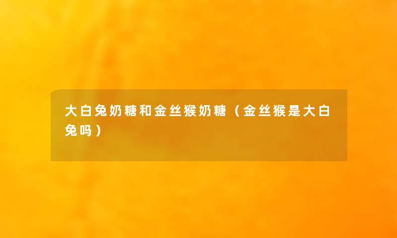 大白兔奶糖和金丝猴奶糖(金丝猴是大白兔吗) 大白兔奶糖和金丝猴奶糖(金丝猴是大白兔吗)