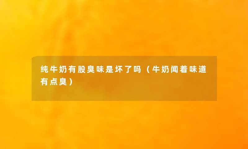 纯牛奶有股臭味是坏了吗（牛奶闻着味道有点臭）