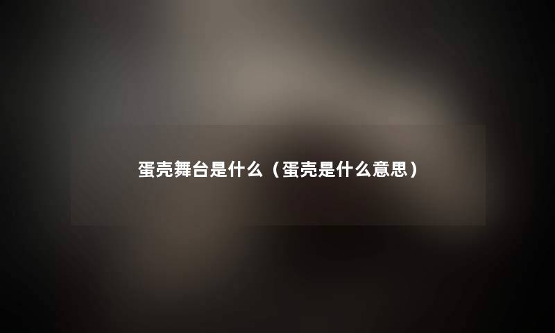 蛋壳舞台是什么(蛋壳是什么意思) 蛋壳舞台是什么(蛋壳是什么意思)
