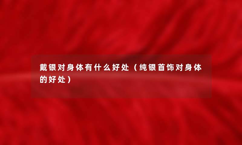 戴银对身体有什么好处（纯银首饰对身体的好处）