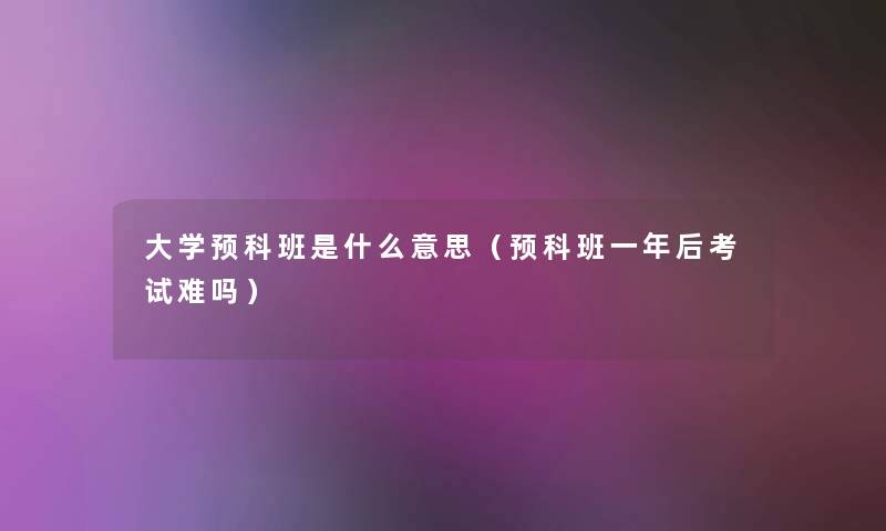 大学预科班是什么意思(预科班一年后考试难吗) 大学预科班是什么意思(预科班一年后考试难吗)