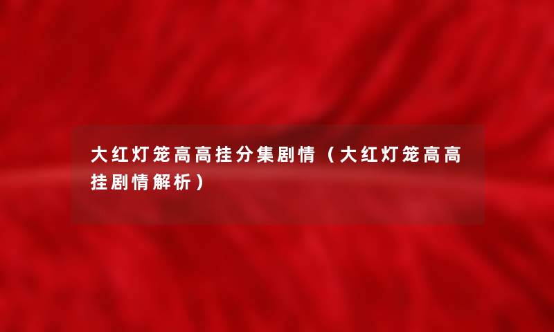 大红灯笼高高挂分集剧情(大红灯笼高高挂剧情解析) 大红灯笼高高挂分集剧情(大红灯笼高高挂剧情解析)