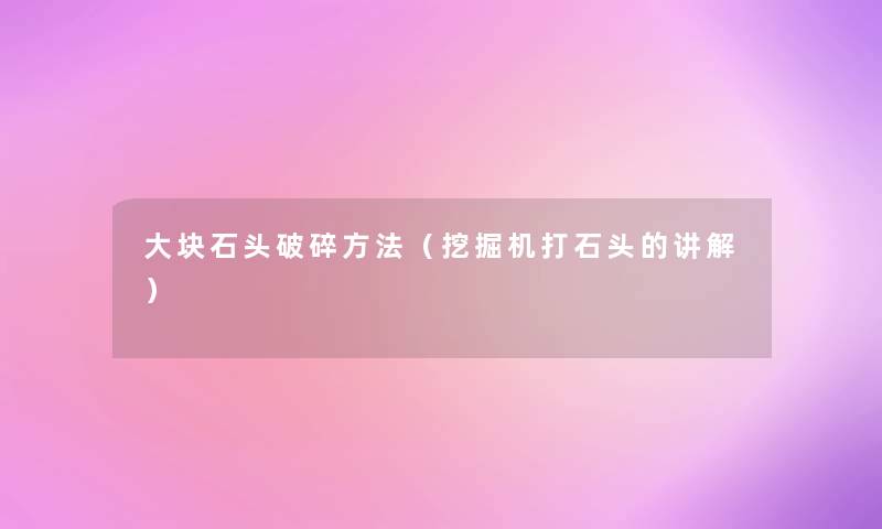 大块石头破碎方法(挖掘机打石头的讲解) 大块石头破碎方法(挖掘机打石头的讲解)