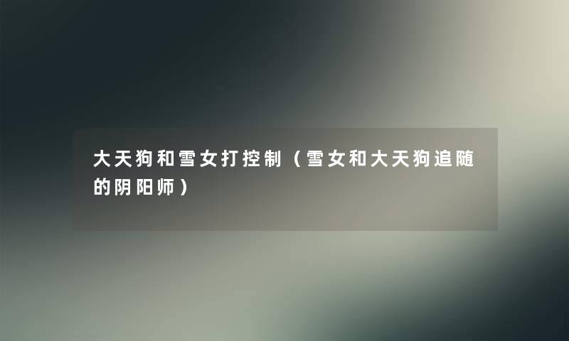 大天狗和雪女打控制(雪女和大天狗追随的阴阳师) 大天狗和雪女打控制(雪女和大天狗追随的阴阳师)