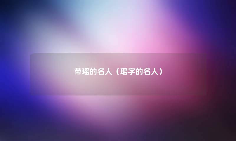 带瑶的名人（瑶字的名人）
