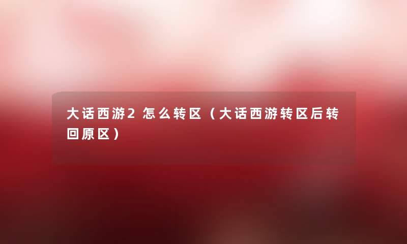 大话西游2怎么转区(大话西游转区后转回原区) 大话西游2怎么转区(大话西游转区后转回原区)