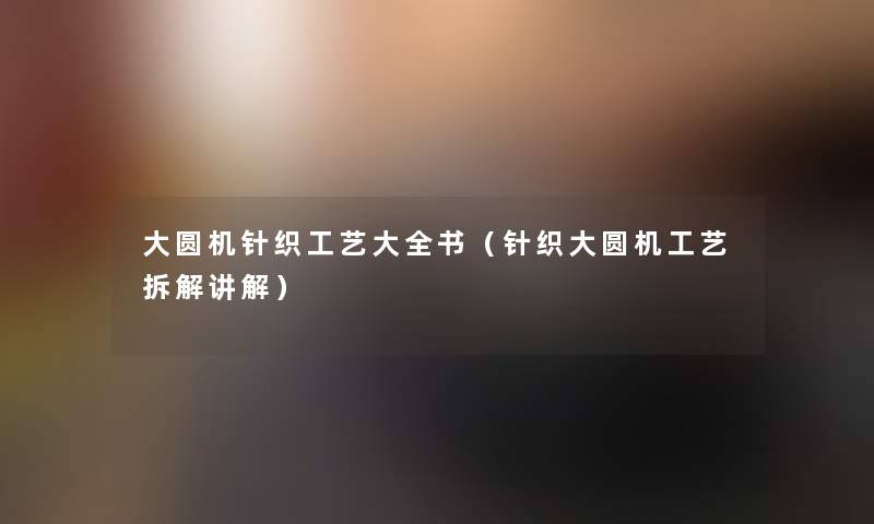 大圆机针织工艺大全书(针织大圆机工艺拆解讲解) 大圆机针织工艺大全书(针织大圆机工艺拆解讲解)