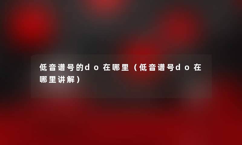 低音谱号的do在哪里(低音谱号do在哪里讲解) 低音谱号的do在哪里(低音谱号do在哪里讲解)