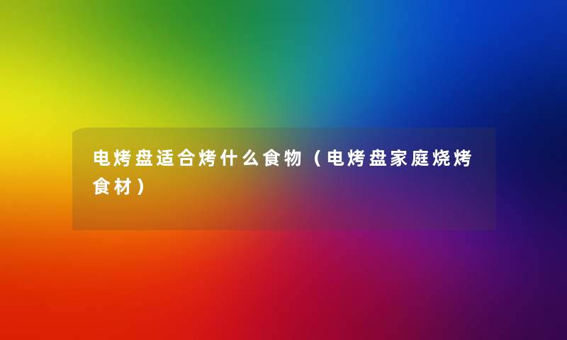电烤盘适合烤什么食物(电烤盘家庭烧烤食材) 电烤盘适合烤什么食物(电烤盘家庭烧烤食材)