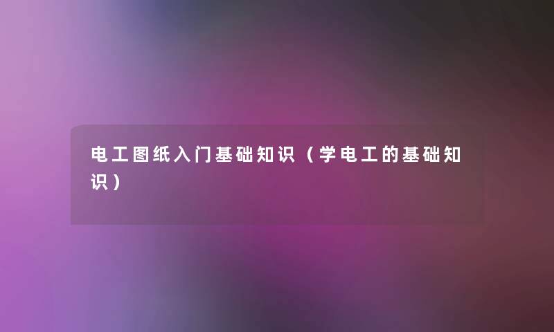电工图纸入门基础知识(学电工的基础知识) 电工图纸入门基础知识(学电工的基础知识)