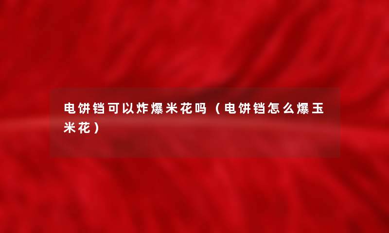 电饼铛可以炸爆米花吗（电饼铛怎么爆玉米花）