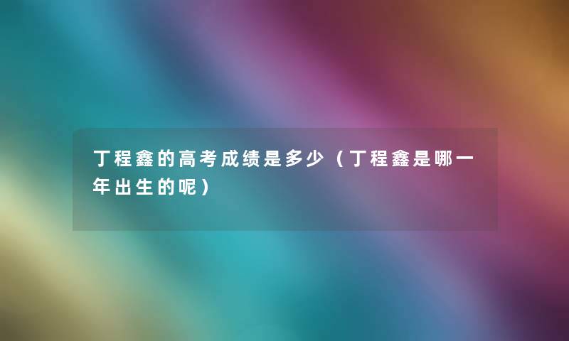 丁程鑫的高考成绩是多少(丁程鑫是哪一年出生的呢) 丁程鑫的高考成绩是多少(丁程鑫是哪一年出生的呢)