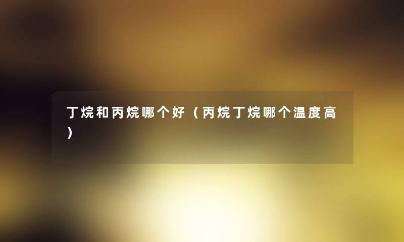 丁烷和丙烷哪个好（丙烷丁烷哪个温度高）