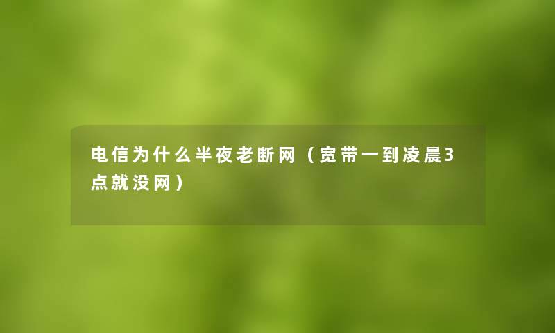 电信为什么半夜老断网(宽带一到凌晨3点就没网) 电信为什么半夜老断网(宽带一到凌晨3点就没网)