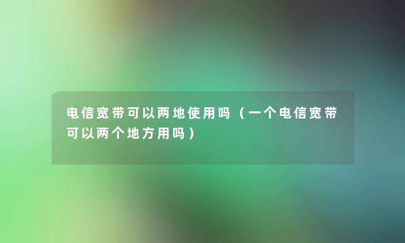 电信宽带可以两地使用吗（一个电信宽带可以两个地方用吗）