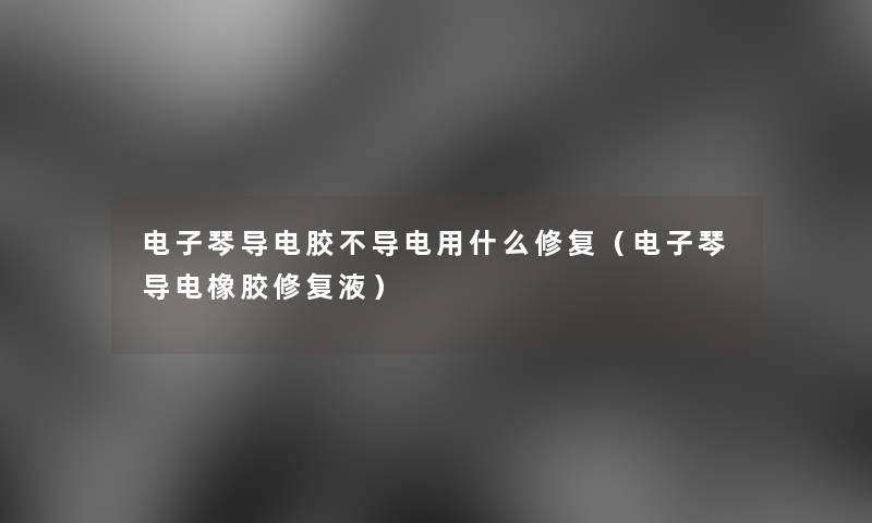 电子琴导电胶不导电用什么修复（电子琴导电橡胶修复液）