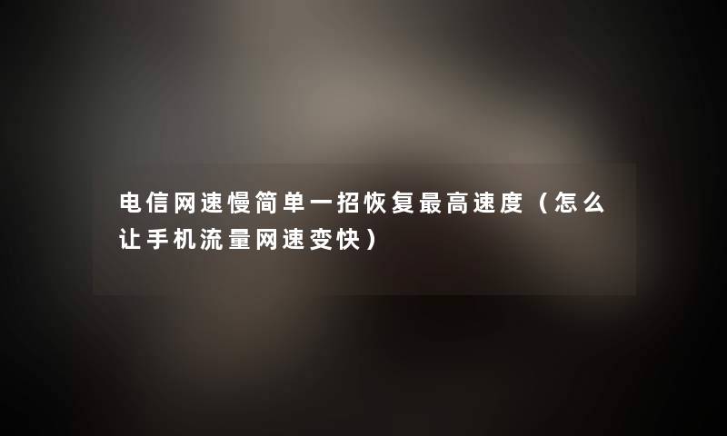 电信网速慢简单一招恢复高速度(怎么让手机流量网速变快) 电信网速慢简单一招恢复高速度(怎么让手机流量网速变快)