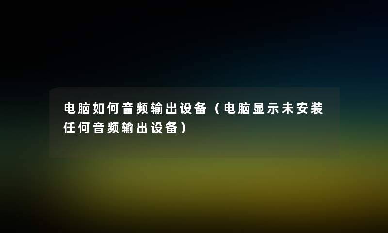 电脑如何音频输出设备(电脑显示未安装任何音频输出设备) 电脑如何音频输出设备(电脑显示未安装任何音频输出设备)