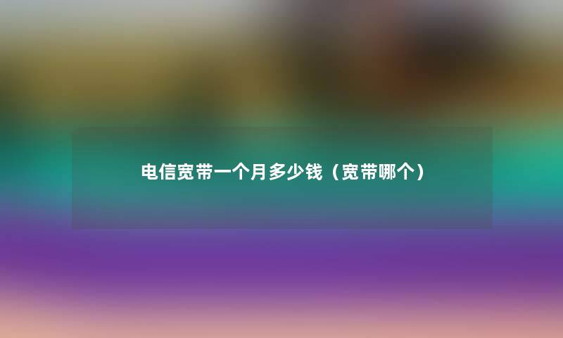 电信宽带一个月多少钱（宽带哪个）