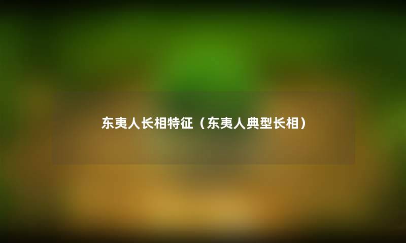 东夷人长相特征(东夷人典型长相) 东夷人长相特征(东夷人典型长相)