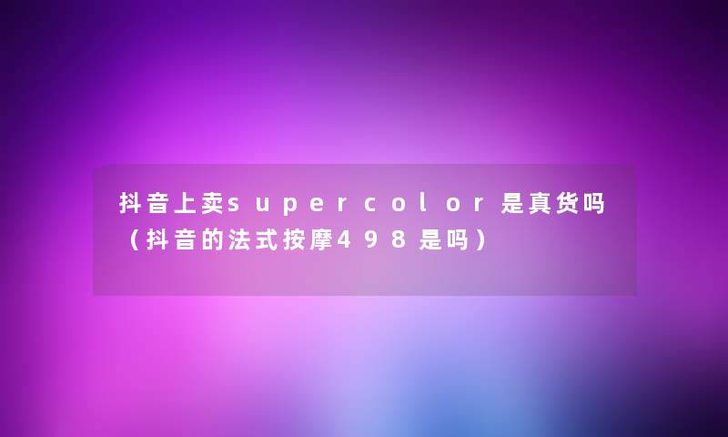 抖音上卖supercolor是真货吗（抖音的法式按摩498是吗）