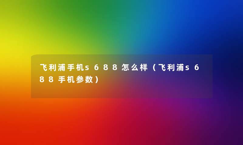 飞利浦手机s688怎么样（飞利浦s688手机参数）