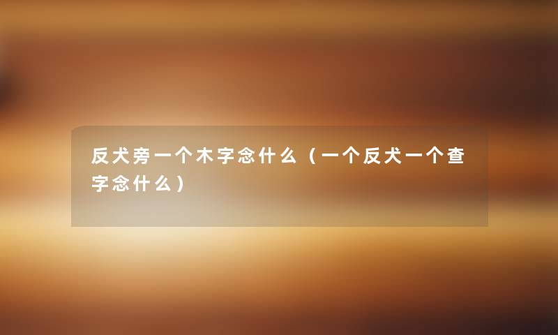 反犬旁一个木字念什么（一个反犬一个查字念什么）