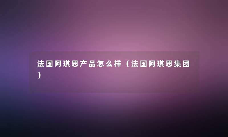 法国阿琪思产品怎么样（法国阿琪思集团）