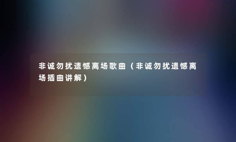 非诚勿扰遗憾离场歌曲（非诚勿扰遗憾离场插曲讲解）