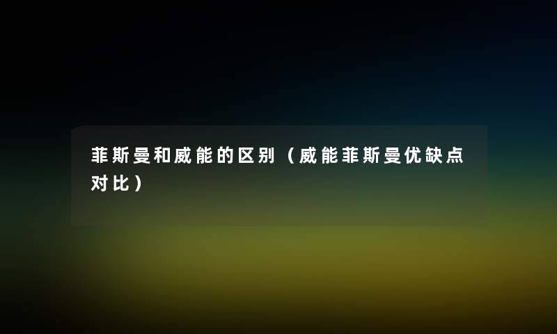 菲斯曼和威能的区别(威能菲斯曼优缺点对比) 菲斯曼和威能的区别(威能菲斯曼优缺点对比)