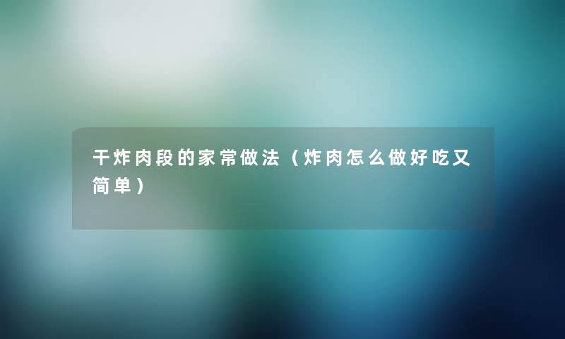 干炸肉段的家常做法（炸肉怎么做好吃又简单）