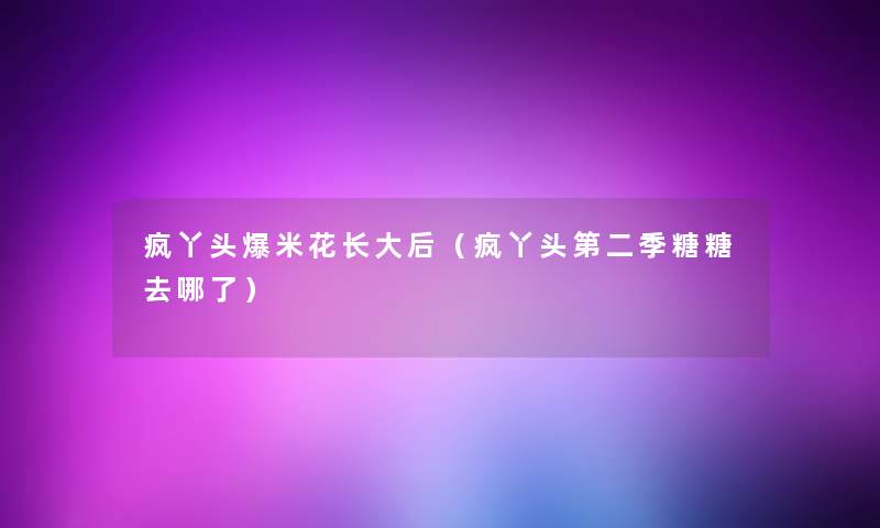疯丫头爆米花长大后（疯丫头第二季糖糖去哪了）