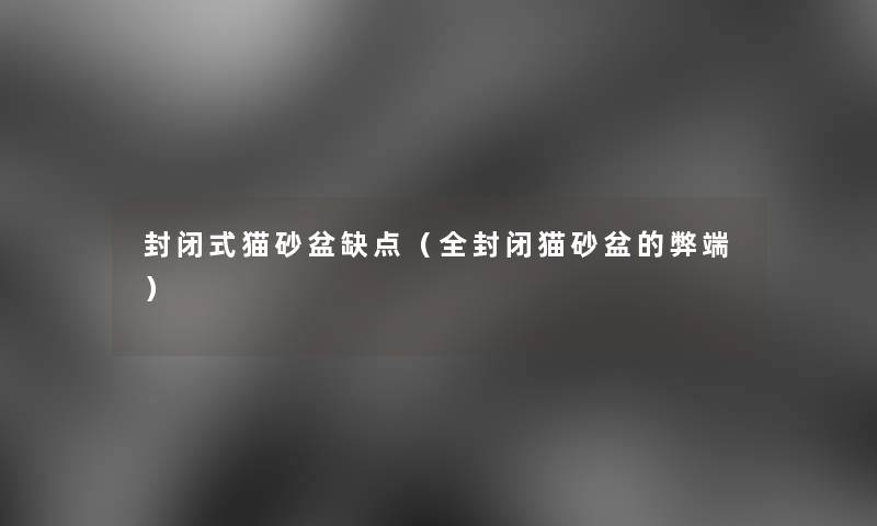 封闭式猫砂盆缺点（全封闭猫砂盆的弊端）
