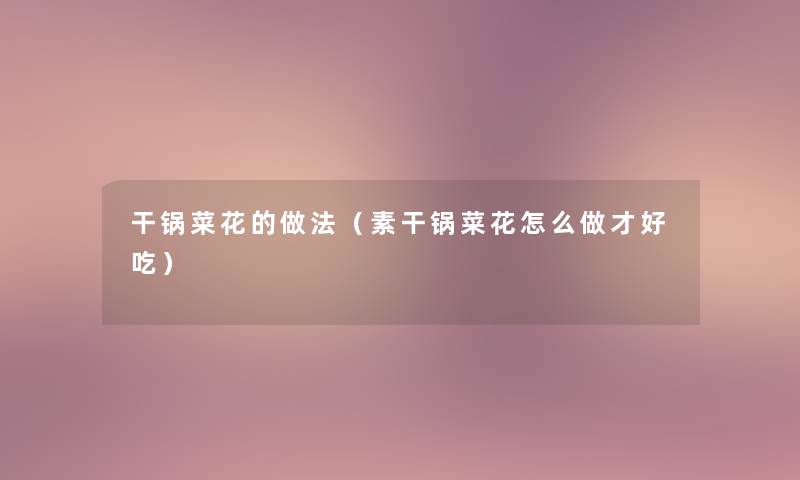 干锅菜花的做法（素干锅菜花怎么做才好吃）