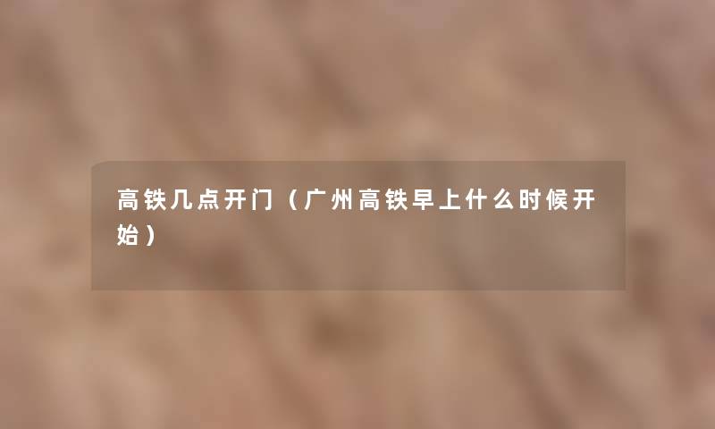 高铁几点开门（广州高铁早上什么时候开始）