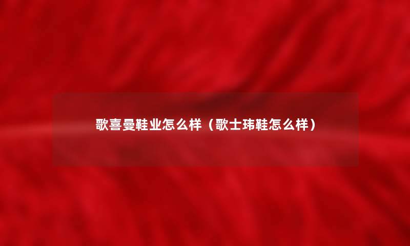 歌喜曼鞋业怎么样(歌士玮鞋怎么样) 歌喜曼鞋业怎么样(歌士玮鞋怎么样)
