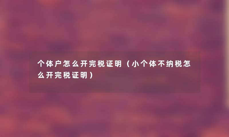 个体户怎么开完税证明(小个体不纳税怎么开完税证明) 个体户怎么开完税证明(小个体不纳税怎么开完税证明)