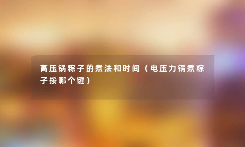 高压锅粽子的煮法和时间（电压力锅煮粽子按哪个键）