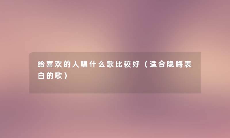 给喜欢的人唱什么歌比较好(适合隐晦表白的歌) 给喜欢的人唱什么歌比较好(适合隐晦表白的歌)